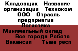 Кладовщик › Название организации ­ Техноком, ООО › Отрасль предприятия ­ Логистика › Минимальный оклад ­ 35 000 - Все города Работа » Вакансии   . Тыва респ.